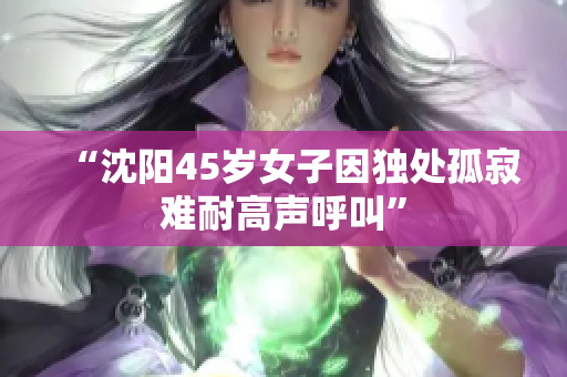 “沈阳45岁女子因独处孤寂难耐高声呼叫”