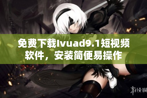 免费下载Ivuad9.1短视频软件，安装简便易操作