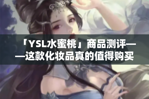 「YSL水蜜桃」商品测评——这款化妆品真的值得购买吗