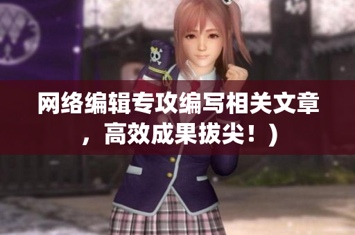 网络编辑专攻编写相关文章，高效成果拔尖！)