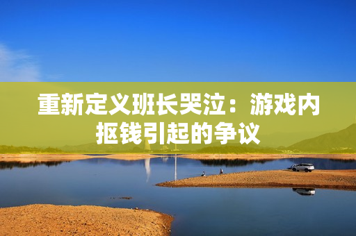 重新定义班长哭泣：游戏内抠钱引起的争议