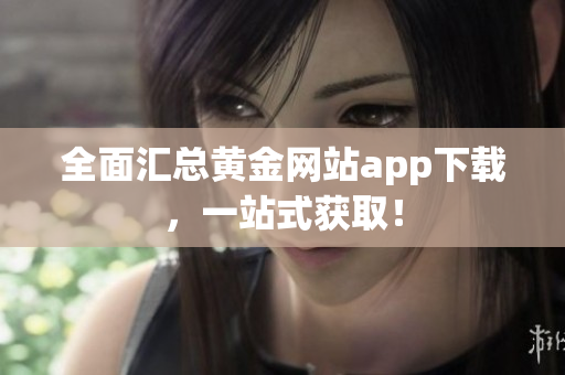 全面汇总黄金网站app下载，一站式获取！