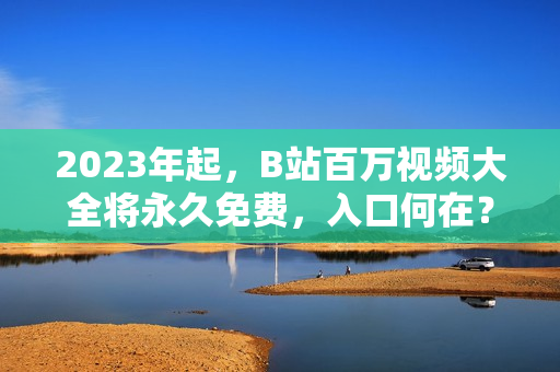 2023年起，B站百万视频大全将永久免费，入口何在？