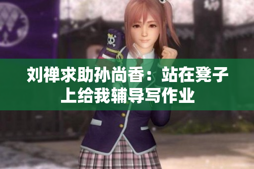 刘禅求助孙尚香：站在凳子上给我辅导写作业