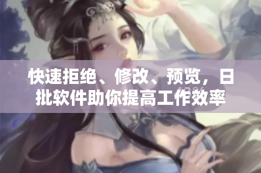 快速拒绝、修改、预览，日批软件助你提高工作效率