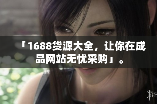 「1688货源大全，让你在成品网站无忧采购」。