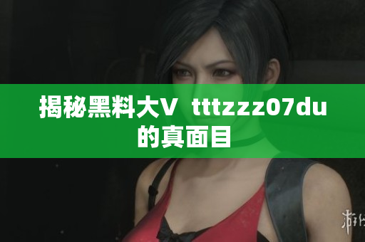 揭秘黑料大V  tttzzz07du的真面目