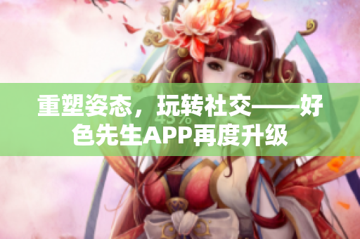 重塑姿态，玩转社交——好色先生APP再度升级