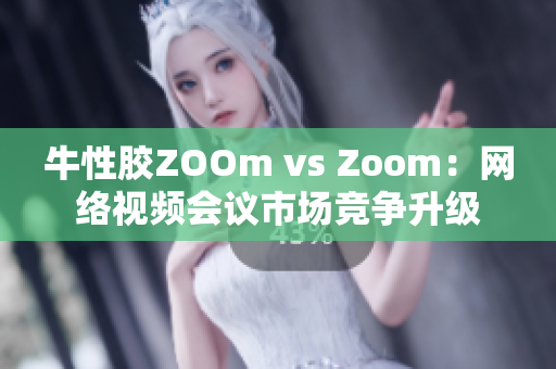 牛性胶ZOOm vs Zoom：网络视频会议市场竞争升级