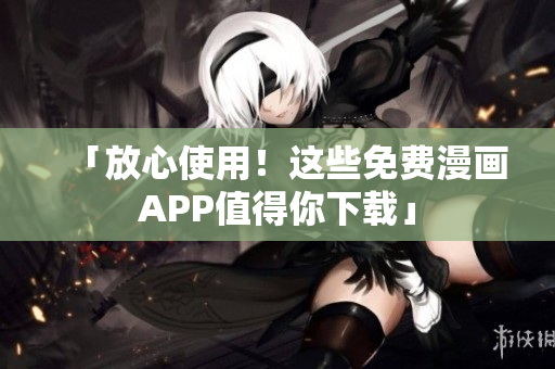 「放心使用！这些免费漫画APP值得你下载」