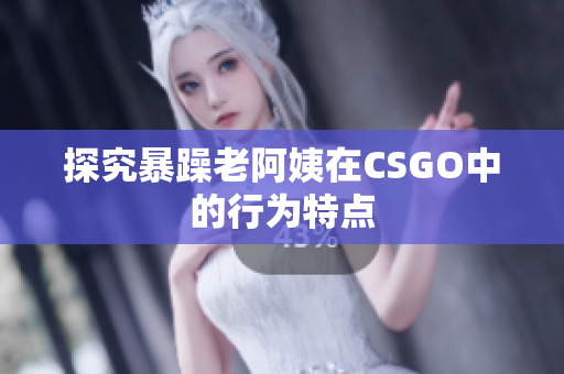 探究暴躁老阿姨在CSGO中的行为特点