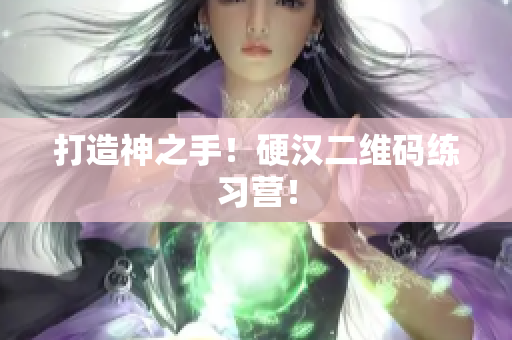 打造神之手！硬汉二维码练习营！