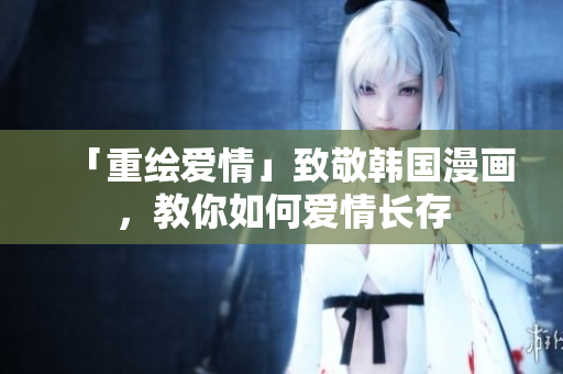 「重绘爱情」致敬韩国漫画，教你如何爱情长存