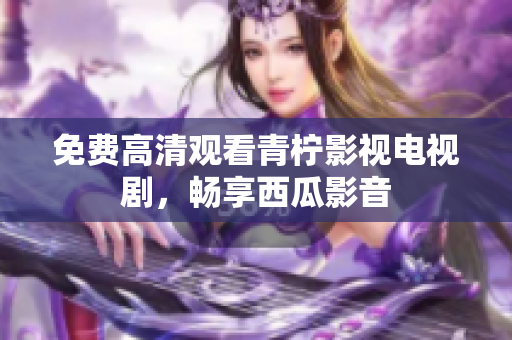 免费高清观看青柠影视电视剧，畅享西瓜影音