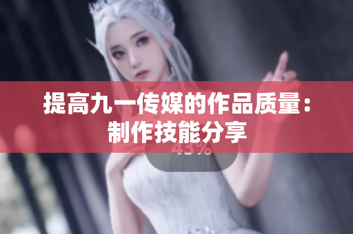 提高九一传媒的作品质量：制作技能分享