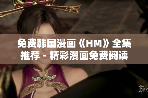 免费韩国漫画《HM》全集推荐 - 精彩漫画免费阅读