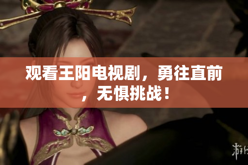 观看王阳电视剧，勇往直前，无惧挑战！