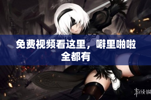 免费视频看这里，噼里啪啦全都有