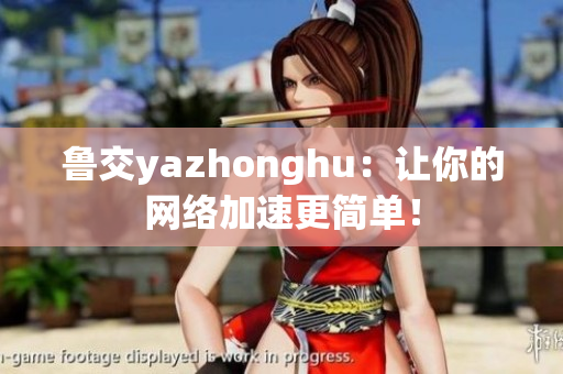 鲁交yazhonghu：让你的网络加速更简单！