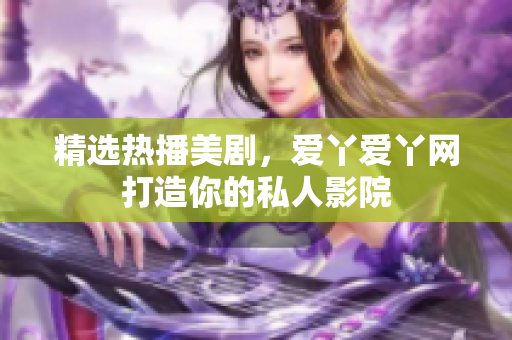 精选热播美剧，爱丫爱丫网打造你的私人影院