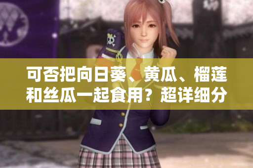 可否把向日葵、黄瓜、榴莲和丝瓜一起食用？超详细分析！
