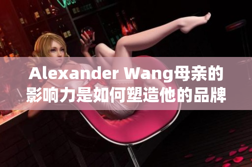 Alexander Wang母亲的影响力是如何塑造他的品牌？