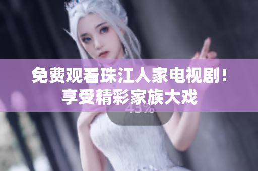 免费观看珠江人家电视剧！享受精彩家族大戏