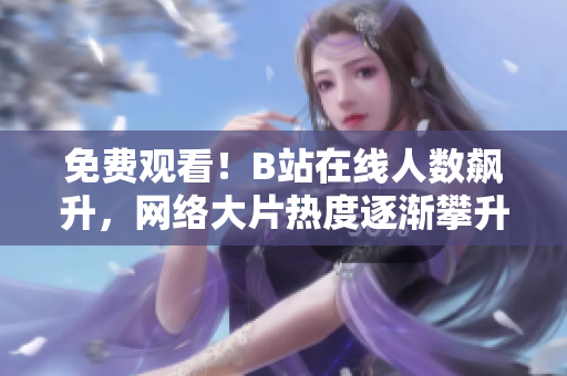 免费观看！B站在线人数飙升，网络大片热度逐渐攀升