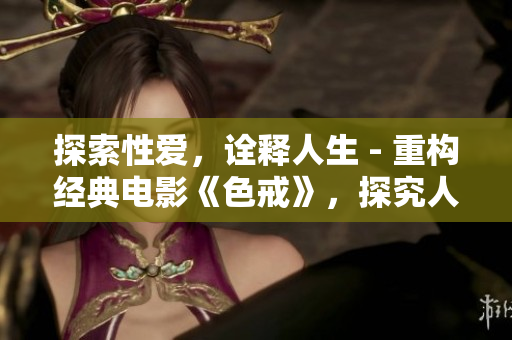 探索性爱，诠释人生 - 重构经典电影《色戒》，探究人性深处