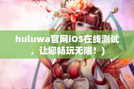 huluwa官网iOS在线测试，让您畅玩无限！)
