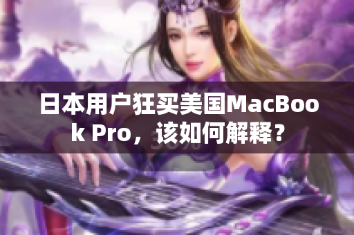 日本用户狂买美国MacBook Pro，该如何解释？