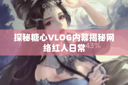 探秘糖心VLOG内幕揭秘网络红人日常