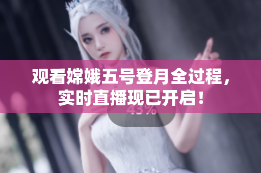 观看嫦娥五号登月全过程，实时直播现已开启！