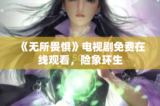 《无所畏惧》电视剧免费在线观看，险象环生