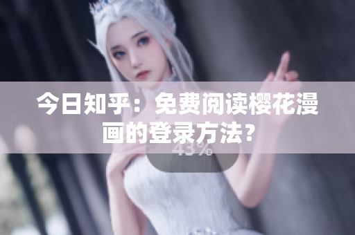 今日知乎：免费阅读樱花漫画的登录方法？