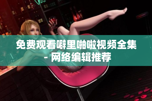 免费观看噼里啪啦视频全集 - 网络编辑推荐