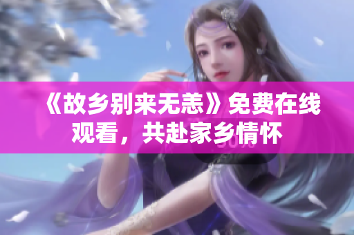 《故乡别来无恙》免费在线观看，共赴家乡情怀