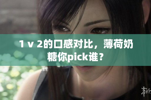 1 v 2的口感对比，薄荷奶糖你pick谁？