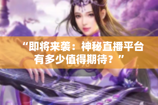 “即将来袭：神秘直播平台有多少值得期待？”