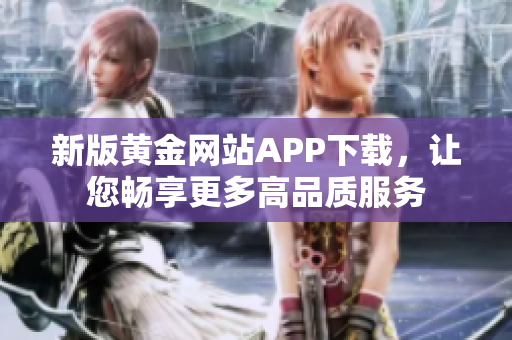 新版黄金网站APP下载，让您畅享更多高品质服务