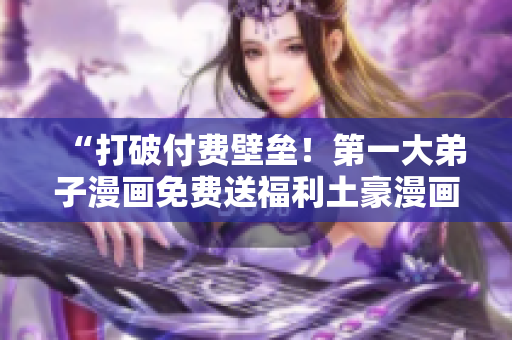 “打破付费壁垒！第一大弟子漫画免费送福利土豪漫画”