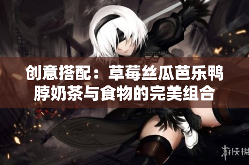 创意搭配：草莓丝瓜芭乐鸭脖奶茶与食物的完美组合