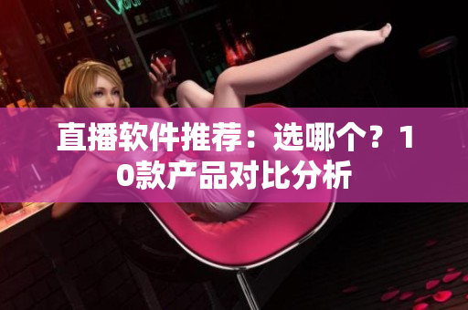 直播软件推荐：选哪个？10款产品对比分析