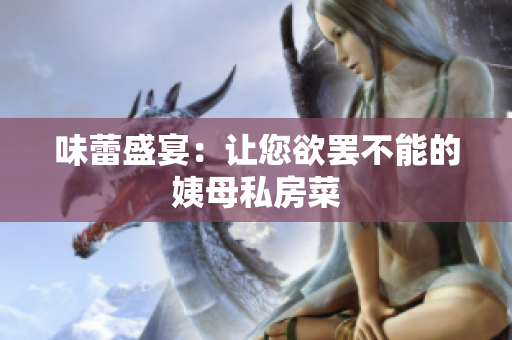 味蕾盛宴：让您欲罢不能的姨母私房菜