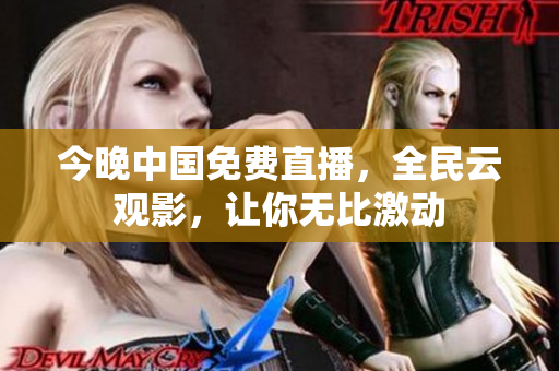 今晚中国免费直播，全民云观影，让你无比激动