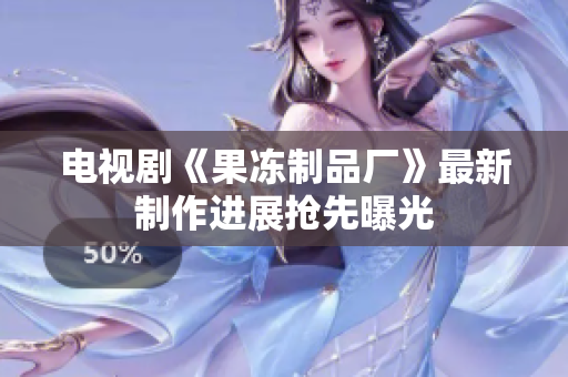 电视剧《果冻制品厂》最新制作进展抢先曝光