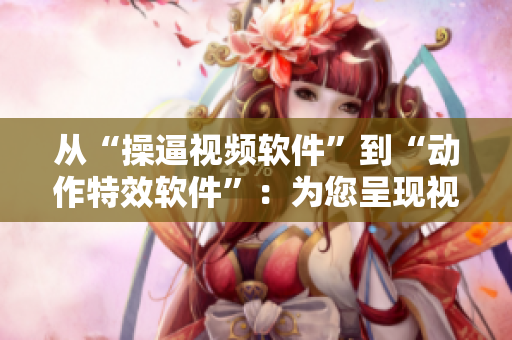 从“操逼视频软件”到“动作特效软件”：为您呈现视觉盛宴