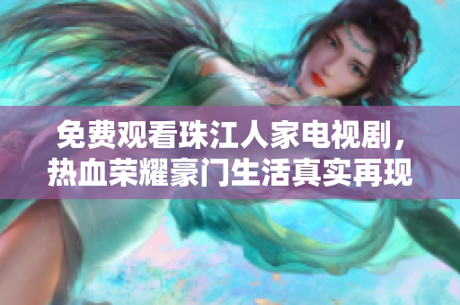 免费观看珠江人家电视剧，热血荣耀豪门生活真实再现！