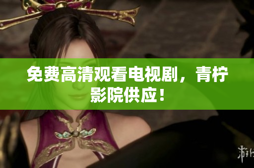 免费高清观看电视剧，青柠影院供应！