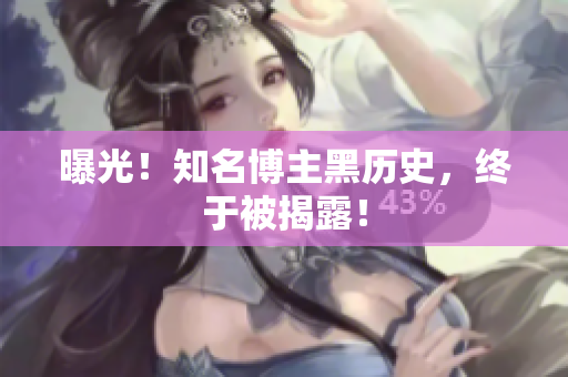 曝光！知名博主黑历史，终于被揭露！